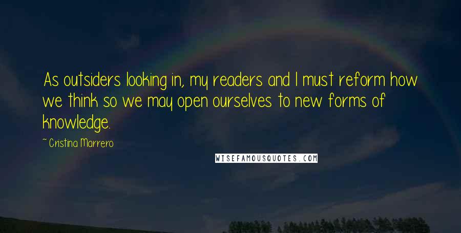 Cristina Marrero Quotes: As outsiders looking in, my readers and I must reform how we think so we may open ourselves to new forms of knowledge.