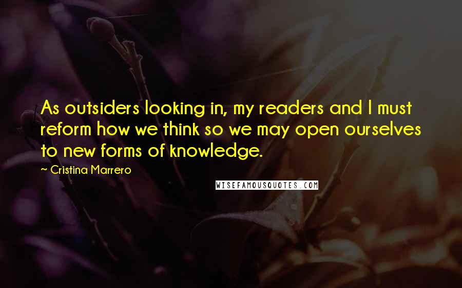 Cristina Marrero Quotes: As outsiders looking in, my readers and I must reform how we think so we may open ourselves to new forms of knowledge.