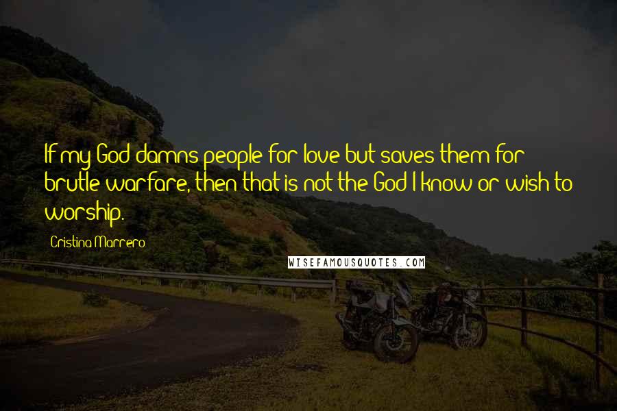 Cristina Marrero Quotes: If my God damns people for love but saves them for brutle warfare, then that is not the God I know or wish to worship.