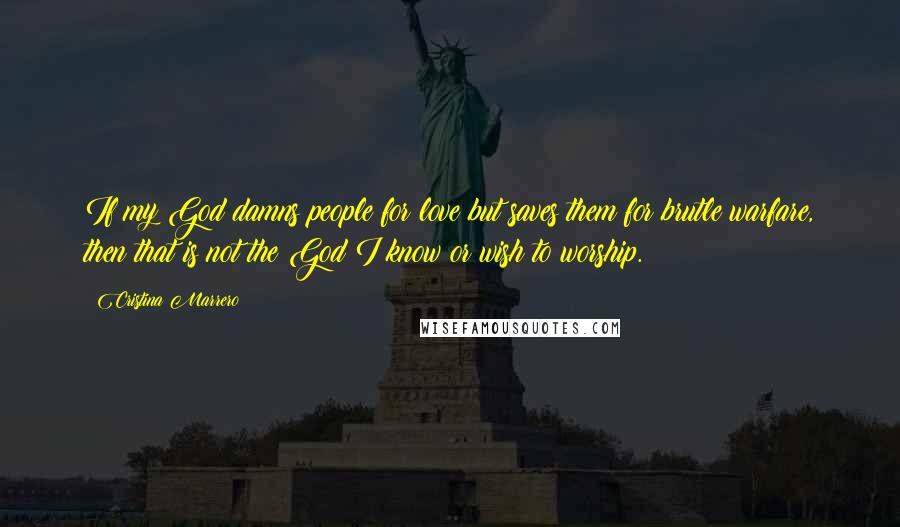 Cristina Marrero Quotes: If my God damns people for love but saves them for brutle warfare, then that is not the God I know or wish to worship.