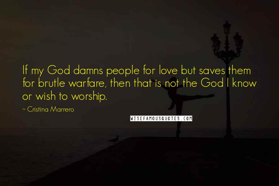 Cristina Marrero Quotes: If my God damns people for love but saves them for brutle warfare, then that is not the God I know or wish to worship.