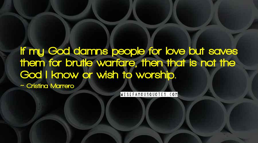 Cristina Marrero Quotes: If my God damns people for love but saves them for brutle warfare, then that is not the God I know or wish to worship.