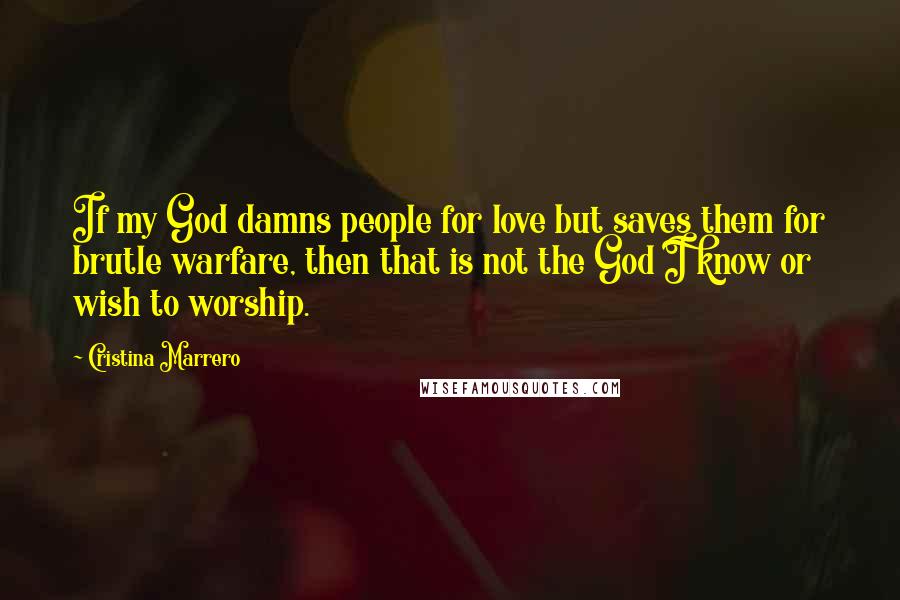 Cristina Marrero Quotes: If my God damns people for love but saves them for brutle warfare, then that is not the God I know or wish to worship.