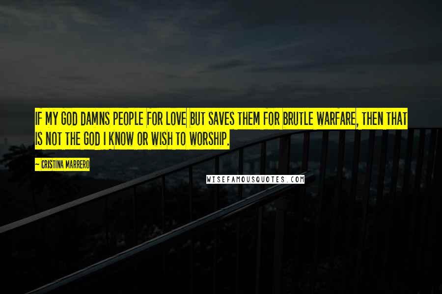 Cristina Marrero Quotes: If my God damns people for love but saves them for brutle warfare, then that is not the God I know or wish to worship.