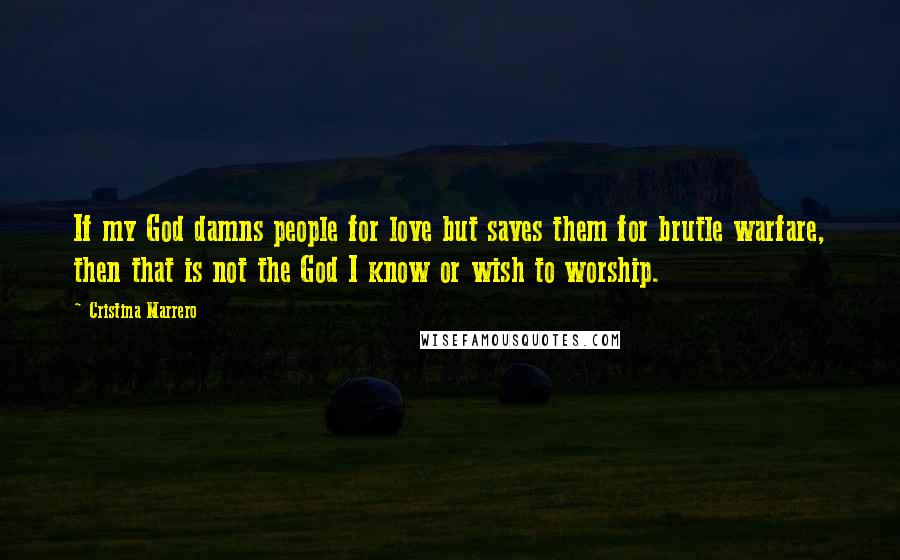 Cristina Marrero Quotes: If my God damns people for love but saves them for brutle warfare, then that is not the God I know or wish to worship.