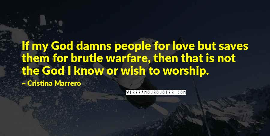 Cristina Marrero Quotes: If my God damns people for love but saves them for brutle warfare, then that is not the God I know or wish to worship.