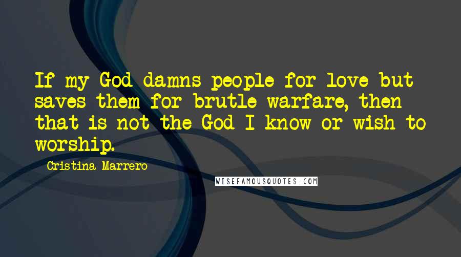 Cristina Marrero Quotes: If my God damns people for love but saves them for brutle warfare, then that is not the God I know or wish to worship.