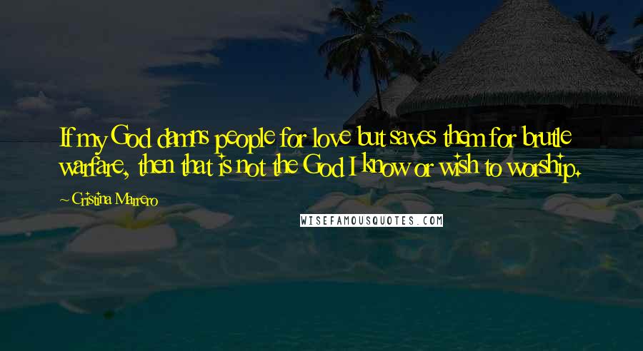 Cristina Marrero Quotes: If my God damns people for love but saves them for brutle warfare, then that is not the God I know or wish to worship.