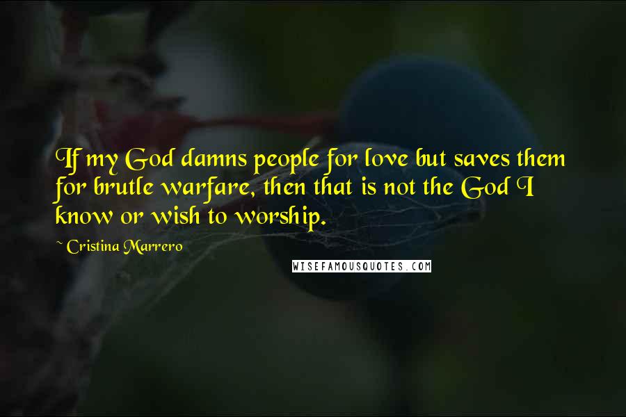 Cristina Marrero Quotes: If my God damns people for love but saves them for brutle warfare, then that is not the God I know or wish to worship.