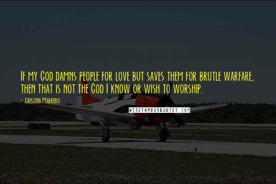 Cristina Marrero Quotes: If my God damns people for love but saves them for brutle warfare, then that is not the God I know or wish to worship.