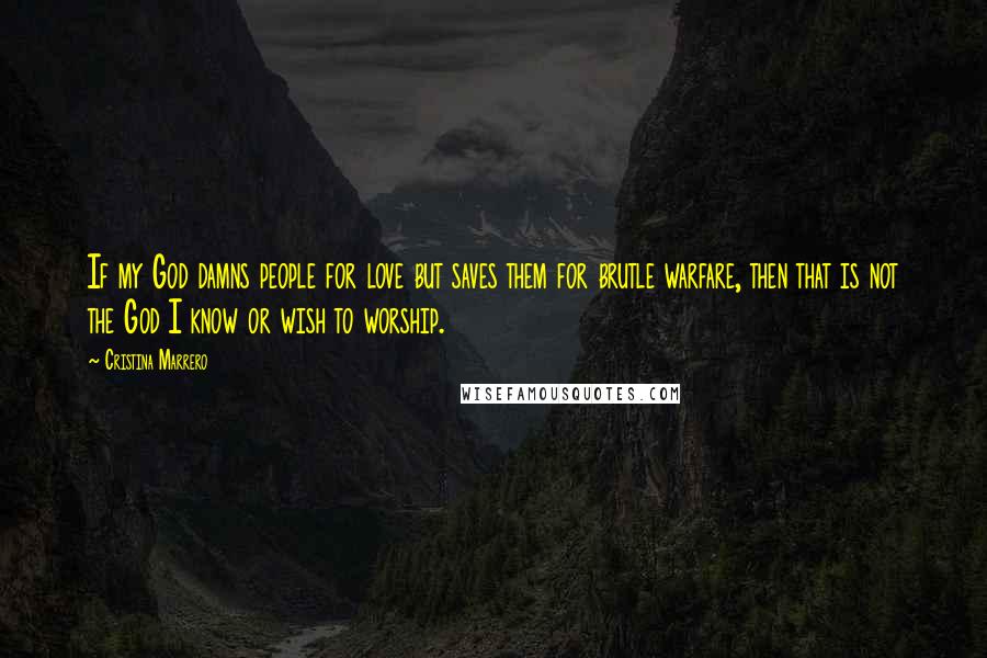 Cristina Marrero Quotes: If my God damns people for love but saves them for brutle warfare, then that is not the God I know or wish to worship.