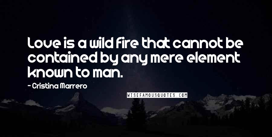 Cristina Marrero Quotes: Love is a wild fire that cannot be contained by any mere element known to man.