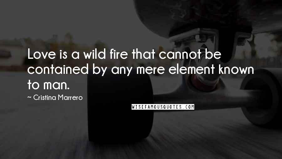 Cristina Marrero Quotes: Love is a wild fire that cannot be contained by any mere element known to man.