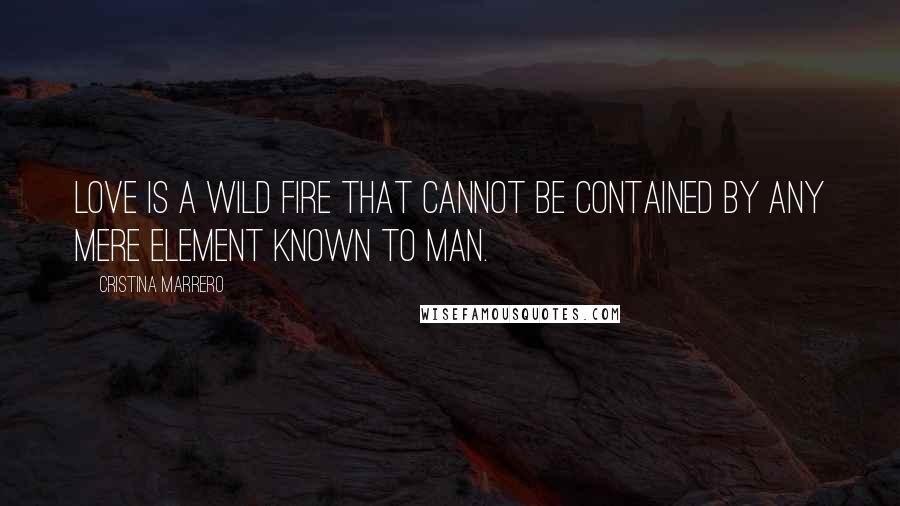 Cristina Marrero Quotes: Love is a wild fire that cannot be contained by any mere element known to man.