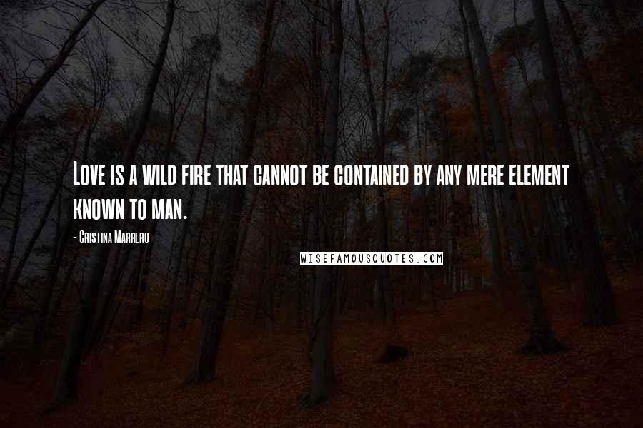 Cristina Marrero Quotes: Love is a wild fire that cannot be contained by any mere element known to man.