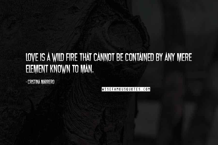 Cristina Marrero Quotes: Love is a wild fire that cannot be contained by any mere element known to man.