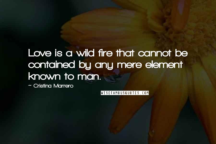 Cristina Marrero Quotes: Love is a wild fire that cannot be contained by any mere element known to man.