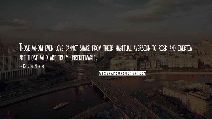 Cristina Nehring Quotes: Those whom even love cannot shake from their habitual aversion to risk and inertia are those who are truly unredeemable.