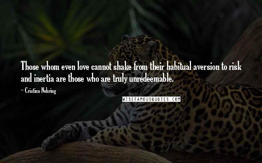 Cristina Nehring Quotes: Those whom even love cannot shake from their habitual aversion to risk and inertia are those who are truly unredeemable.