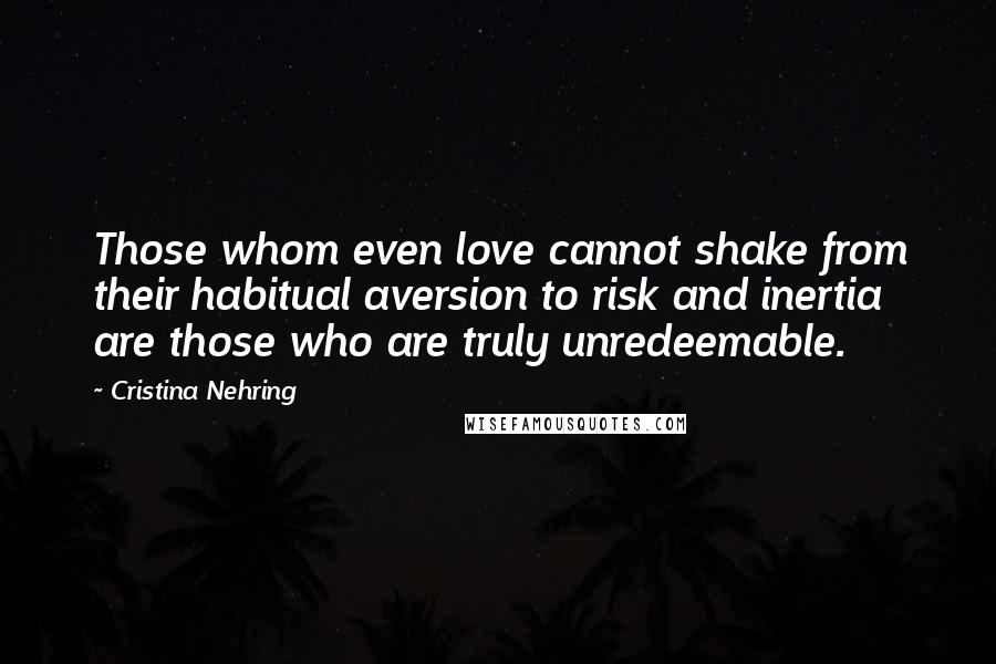 Cristina Nehring Quotes: Those whom even love cannot shake from their habitual aversion to risk and inertia are those who are truly unredeemable.
