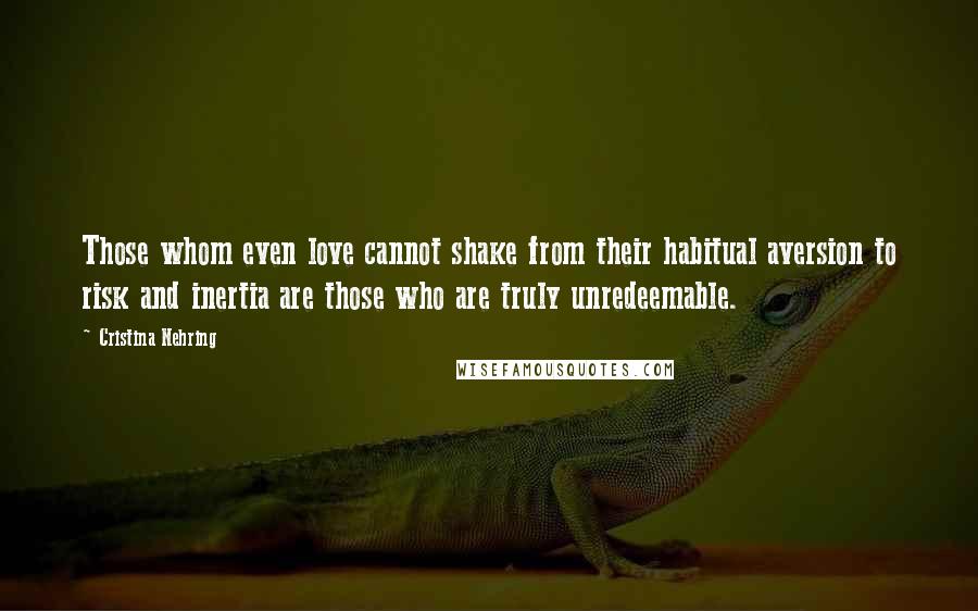 Cristina Nehring Quotes: Those whom even love cannot shake from their habitual aversion to risk and inertia are those who are truly unredeemable.