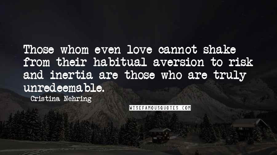 Cristina Nehring Quotes: Those whom even love cannot shake from their habitual aversion to risk and inertia are those who are truly unredeemable.