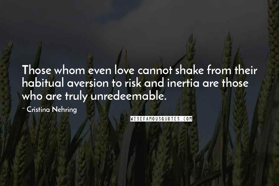 Cristina Nehring Quotes: Those whom even love cannot shake from their habitual aversion to risk and inertia are those who are truly unredeemable.