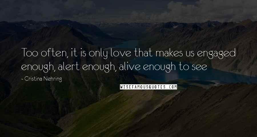Cristina Nehring Quotes: Too often, it is only love that makes us engaged enough, alert enough, alive enough to see