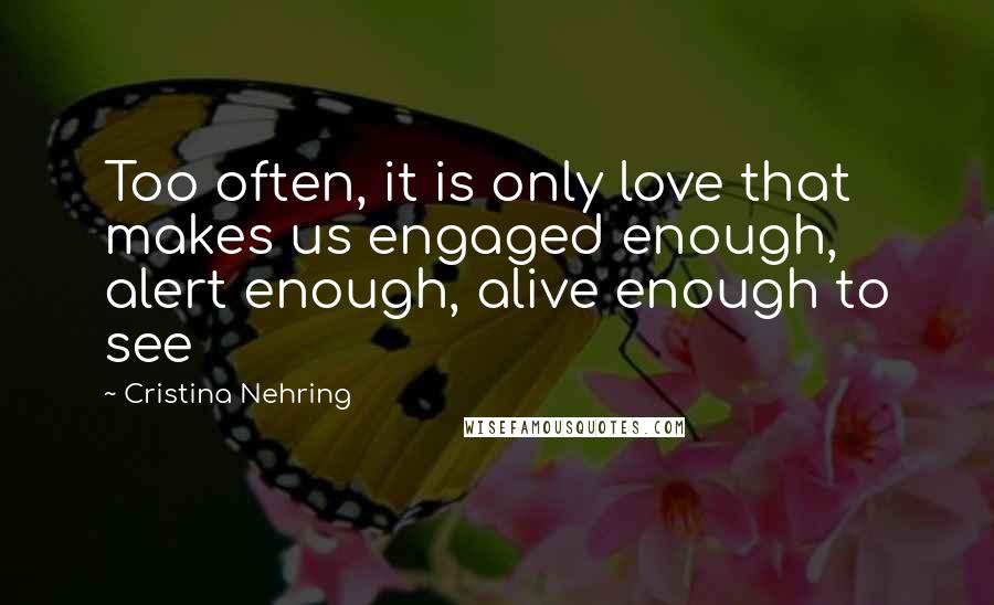 Cristina Nehring Quotes: Too often, it is only love that makes us engaged enough, alert enough, alive enough to see