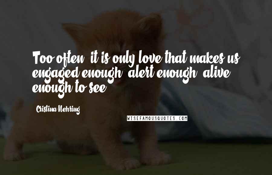 Cristina Nehring Quotes: Too often, it is only love that makes us engaged enough, alert enough, alive enough to see
