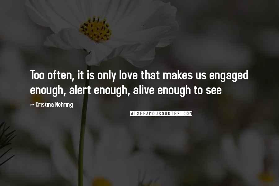 Cristina Nehring Quotes: Too often, it is only love that makes us engaged enough, alert enough, alive enough to see
