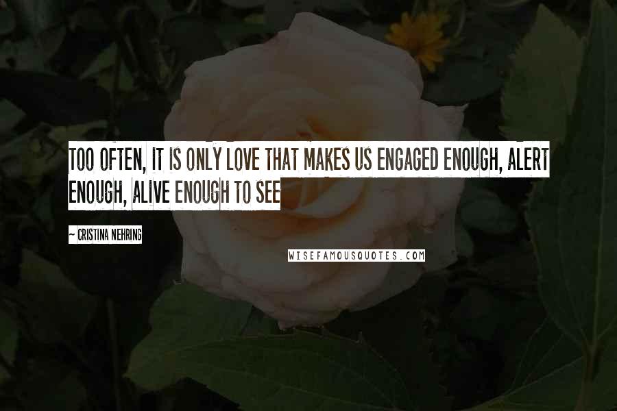 Cristina Nehring Quotes: Too often, it is only love that makes us engaged enough, alert enough, alive enough to see