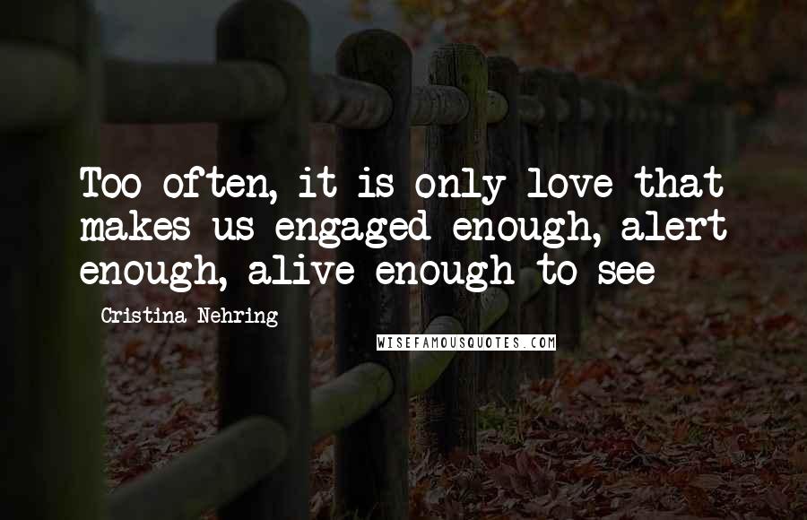 Cristina Nehring Quotes: Too often, it is only love that makes us engaged enough, alert enough, alive enough to see