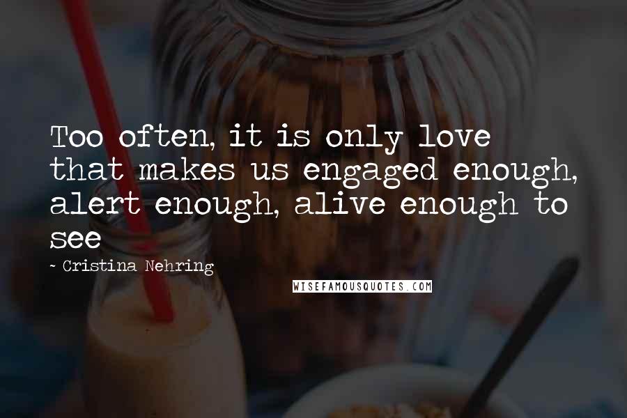 Cristina Nehring Quotes: Too often, it is only love that makes us engaged enough, alert enough, alive enough to see