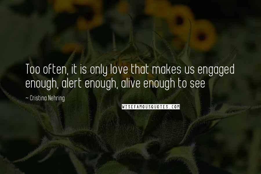 Cristina Nehring Quotes: Too often, it is only love that makes us engaged enough, alert enough, alive enough to see