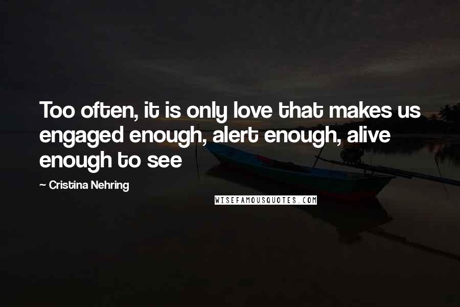 Cristina Nehring Quotes: Too often, it is only love that makes us engaged enough, alert enough, alive enough to see