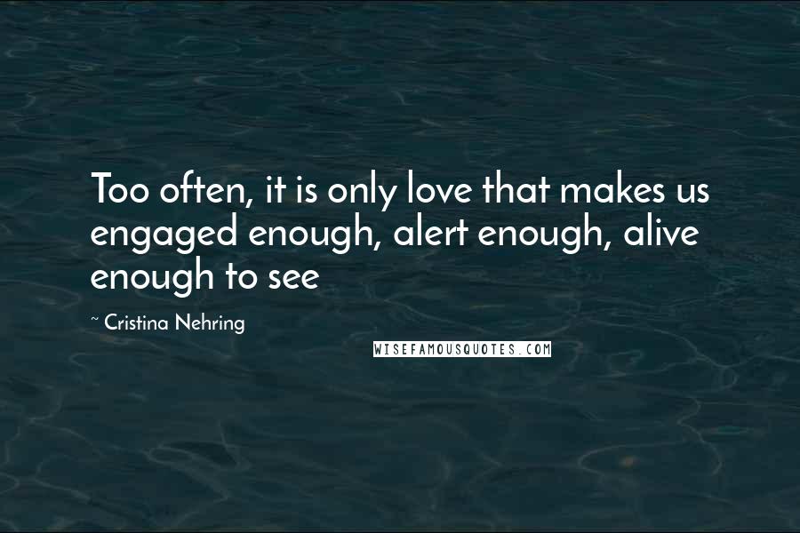 Cristina Nehring Quotes: Too often, it is only love that makes us engaged enough, alert enough, alive enough to see