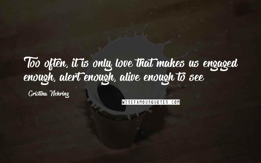 Cristina Nehring Quotes: Too often, it is only love that makes us engaged enough, alert enough, alive enough to see