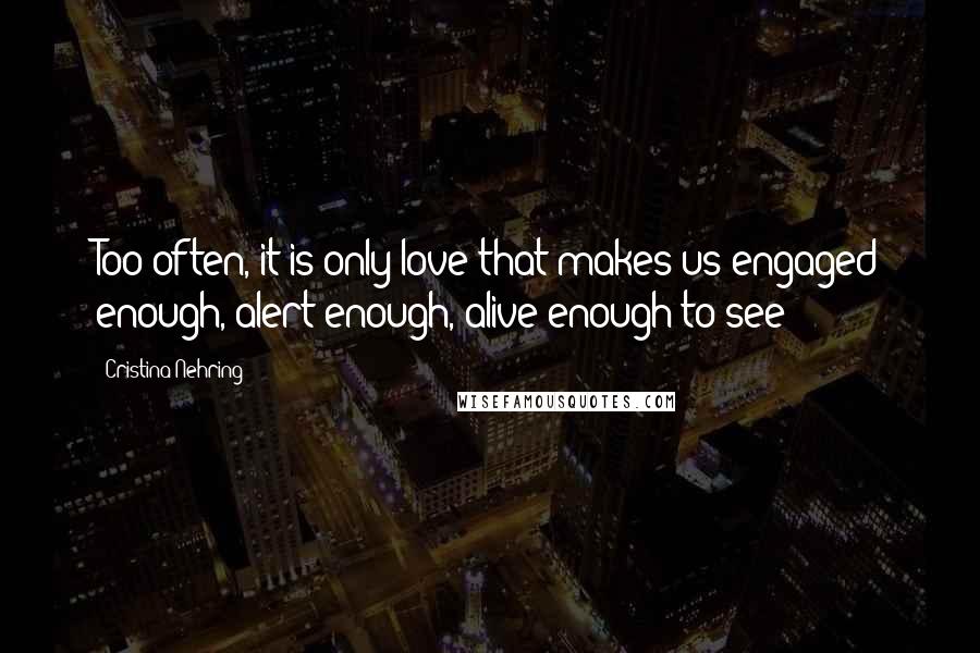 Cristina Nehring Quotes: Too often, it is only love that makes us engaged enough, alert enough, alive enough to see