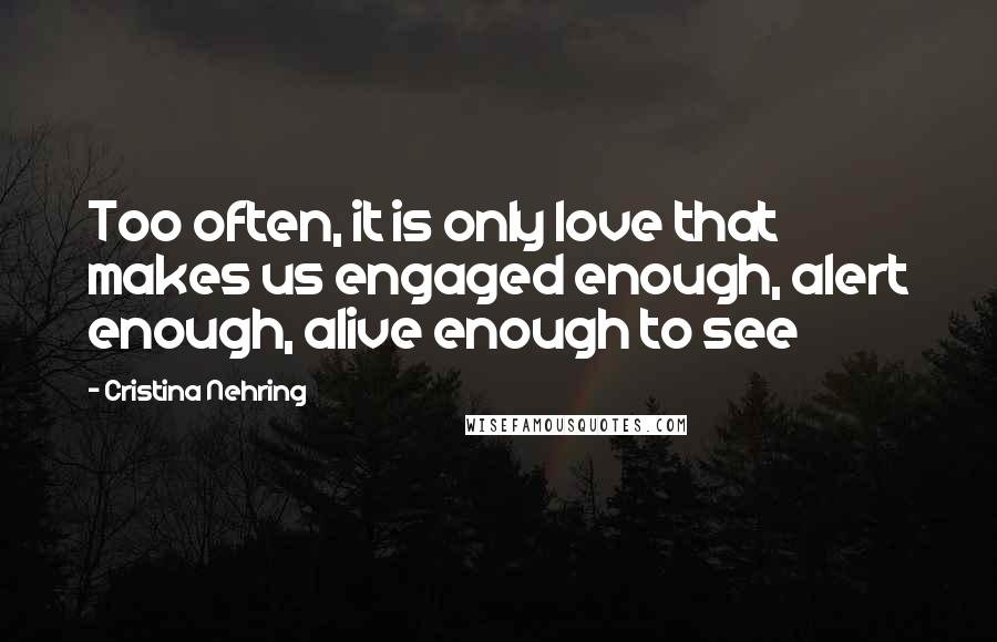 Cristina Nehring Quotes: Too often, it is only love that makes us engaged enough, alert enough, alive enough to see