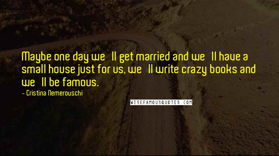 Cristina Nemerovschi Quotes: Maybe one day we'll get married and we'll have a small house just for us, we'll write crazy books and we'll be famous.