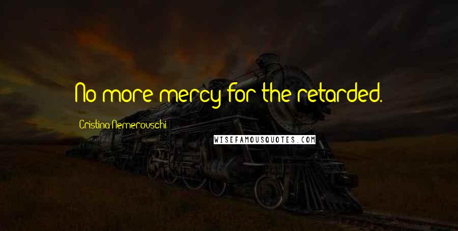 Cristina Nemerovschi Quotes: No more mercy for the retarded.