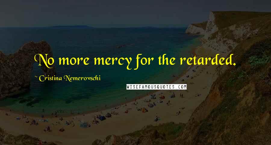 Cristina Nemerovschi Quotes: No more mercy for the retarded.