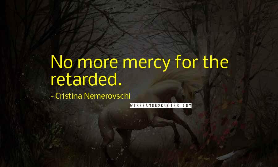 Cristina Nemerovschi Quotes: No more mercy for the retarded.