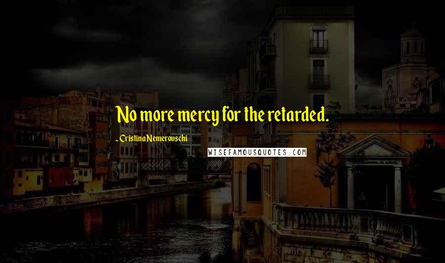 Cristina Nemerovschi Quotes: No more mercy for the retarded.