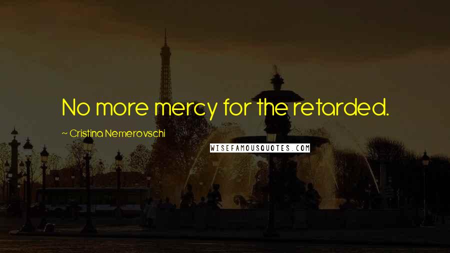 Cristina Nemerovschi Quotes: No more mercy for the retarded.