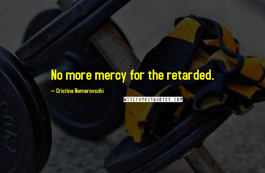 Cristina Nemerovschi Quotes: No more mercy for the retarded.