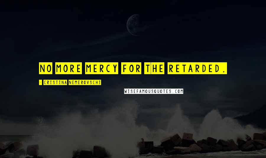 Cristina Nemerovschi Quotes: No more mercy for the retarded.