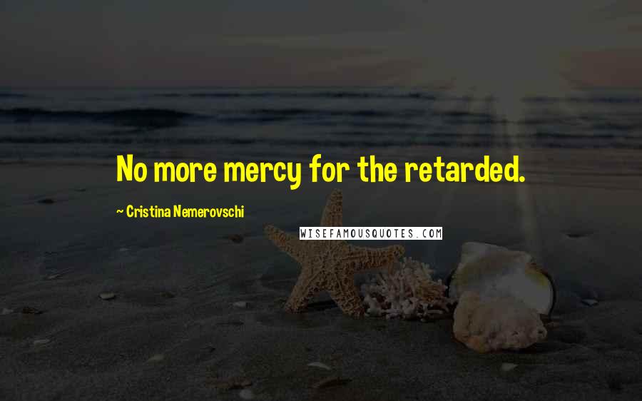 Cristina Nemerovschi Quotes: No more mercy for the retarded.