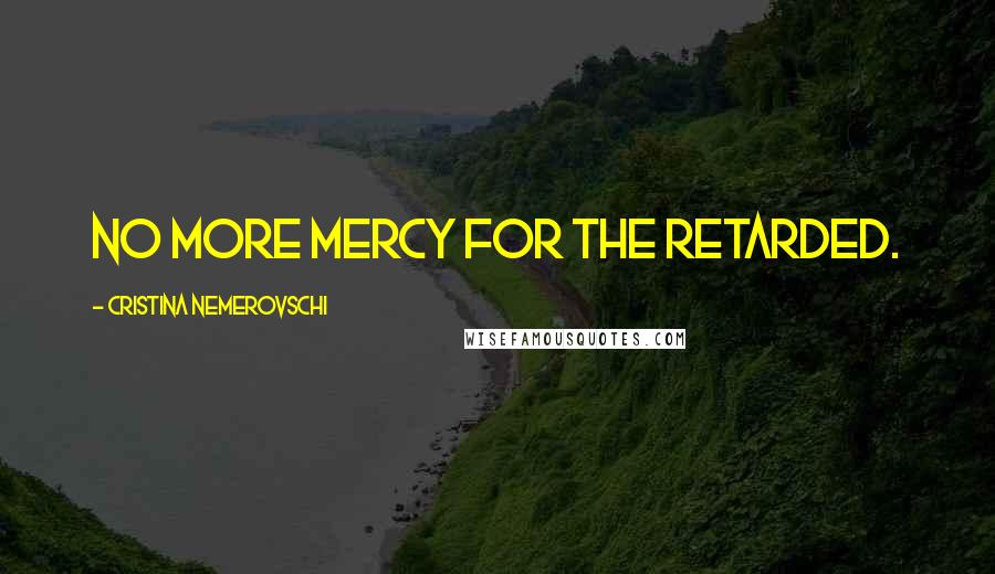 Cristina Nemerovschi Quotes: No more mercy for the retarded.